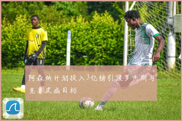 阿森纳计划投入3亿镑引援罗杰斯与克鲁皮成目标