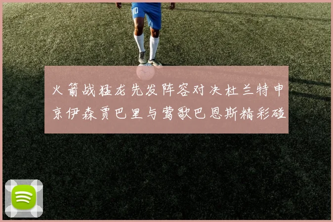 火箭战猛龙先发阵容对决杜兰特申京伊森贾巴里与莺歌巴恩斯精彩碰撞