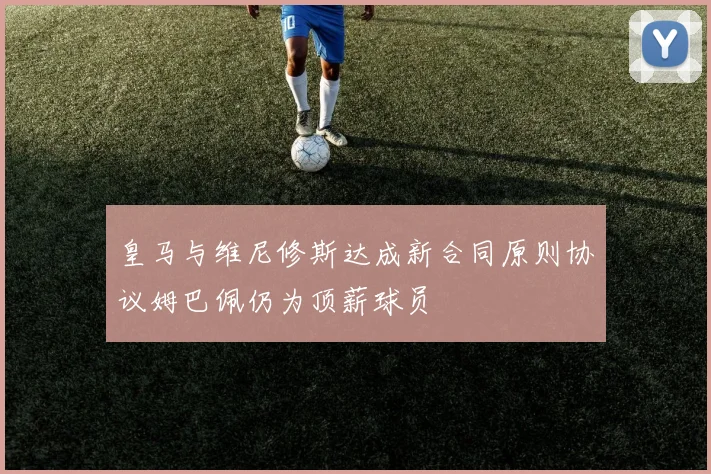 皇马与维尼修斯达成新合同原则协议姆巴佩仍为顶薪球员