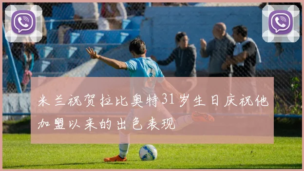 米兰祝贺拉比奥特31岁生日庆祝他加盟以来的出色表现