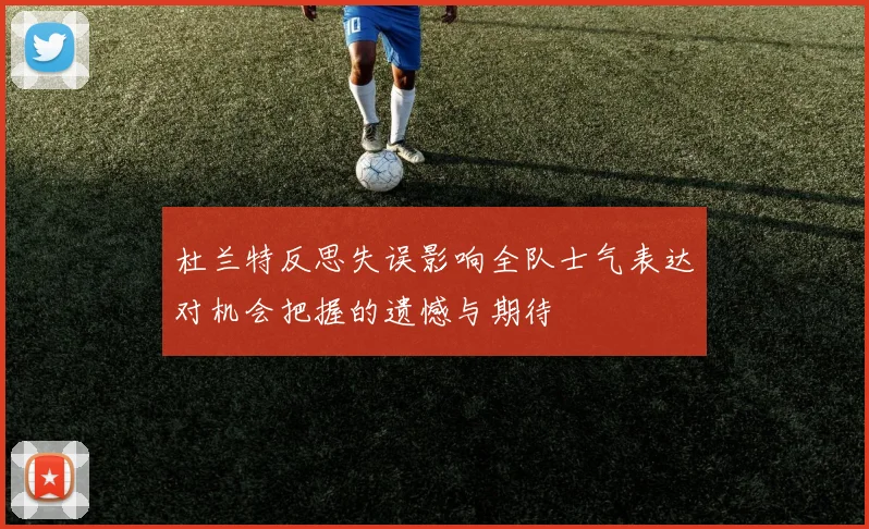 杜兰特反思失误影响全队士气表达对机会把握的遗憾与期待