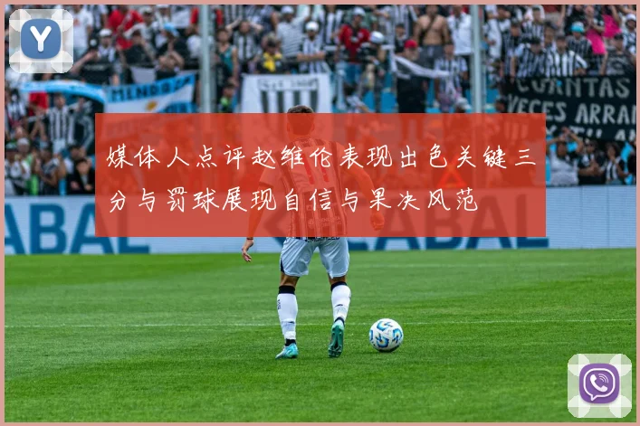 媒体人点评赵维伦表现出色关键三分与罚球展现自信与果决风范