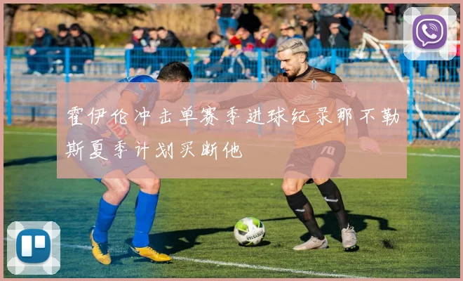 霍伊伦冲击单赛季进球纪录那不勒斯夏季计划买断他