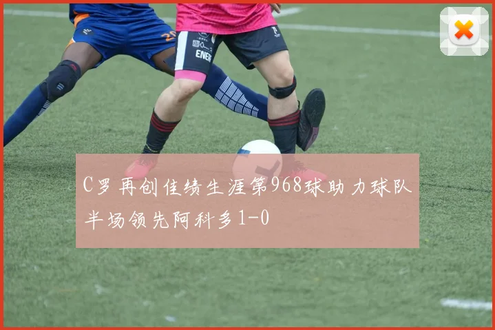 C罗再创佳绩生涯第968球助力球队半场领先阿科多1-0