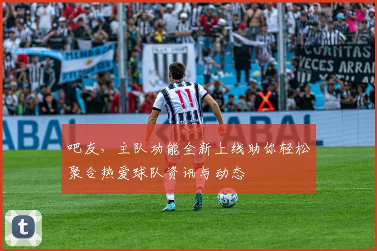吧友，主队功能全新上线助你轻松聚合热爱球队资讯与动态