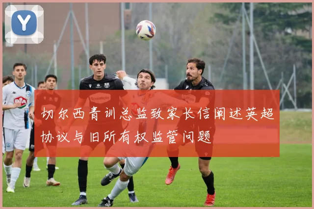 切尔西青训总监致家长信阐述英超协议与旧所有权监管问题