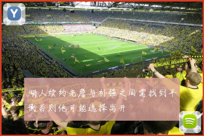湖人续约老詹与补强之间需找到平衡否则他可能选择离开