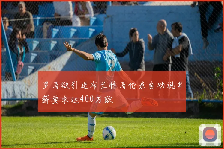 罗马欲引进布兰特马伦亲自劝说年薪要求达400万欧