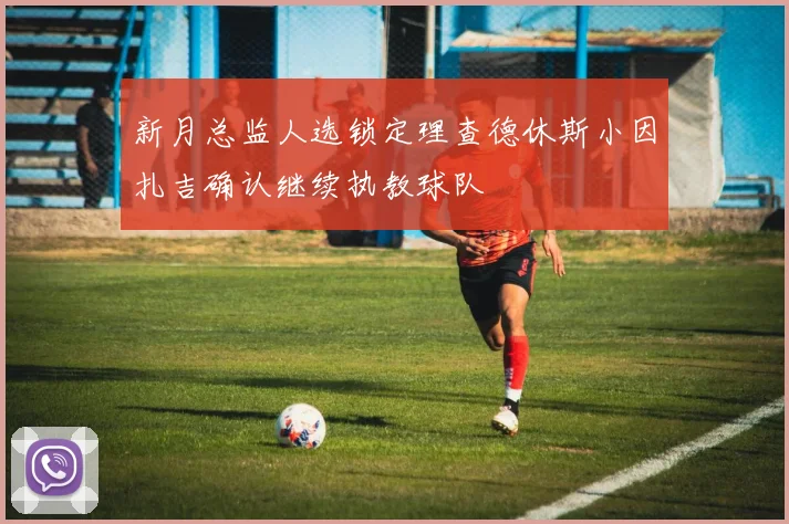 新月总监人选锁定理查德休斯小因扎吉确认继续执教球队