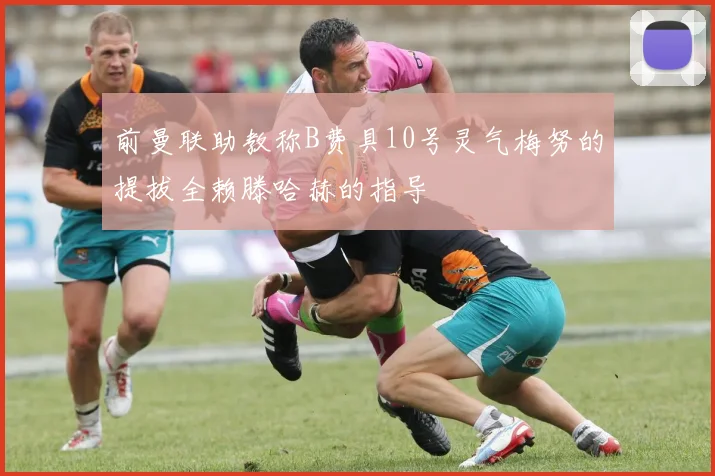 前曼联助教称B费具10号灵气梅努的提拔全赖滕哈赫的指导