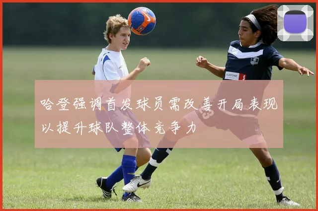 哈登强调首发球员需改善开局表现以提升球队整体竞争力