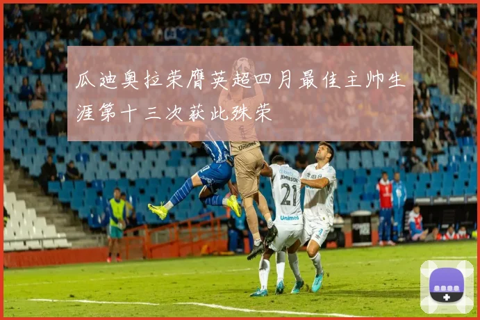 瓜迪奥拉荣膺英超四月最佳主帅生涯第十三次获此殊荣