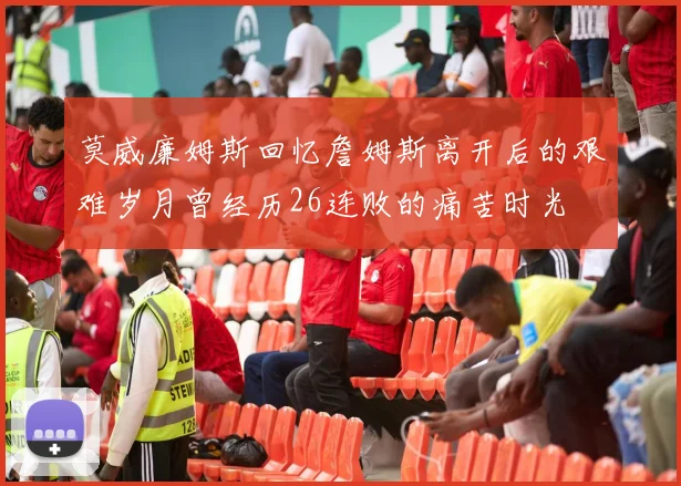 莫威廉姆斯回忆詹姆斯离开后的艰难岁月曾经历26连败的痛苦时光