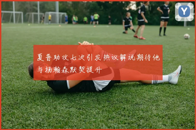 夏普助攻七次引发热议解说期待他与杨瀚森默契提升