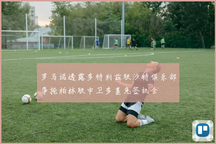 罗马诺透露多特利兹联沙特俱乐部争抢柏林联中卫多基免签机会
